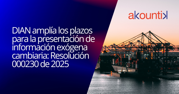 DIAN amplía los plazos para la presentación de información exógena cambiaria: Resolución 000230 de 2025